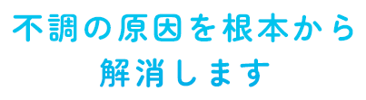 不調の原因を根本から解消します